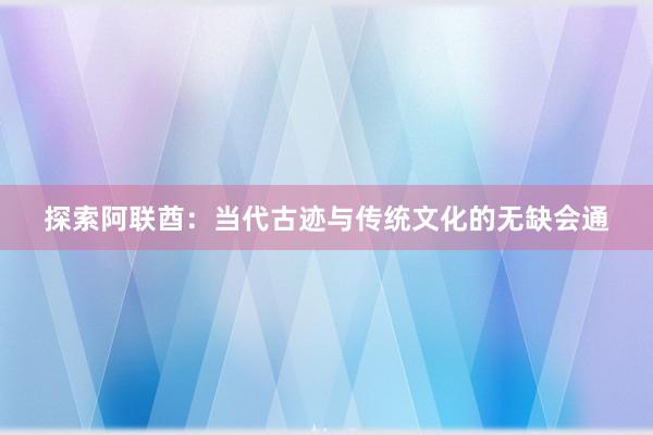 探索阿联酋：当代古迹与传统文化的无缺会通