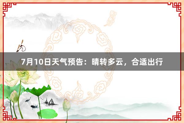 7月10日天气预告：晴转多云，合适出行