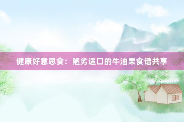 健康好意思食：陋劣适口的牛油果食谱共享