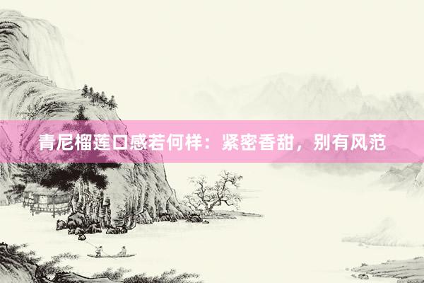 青尼榴莲口感若何样：紧密香甜，别有风范
