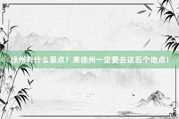 徐州有什么景点？来徐州一定要去这五个地点！