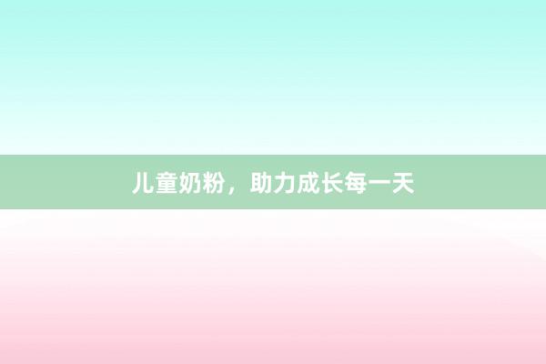 儿童奶粉，助力成长每一天